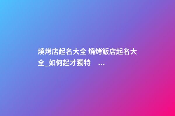 燒烤店起名大全 燒烤飯店起名大全_如何起才獨特？